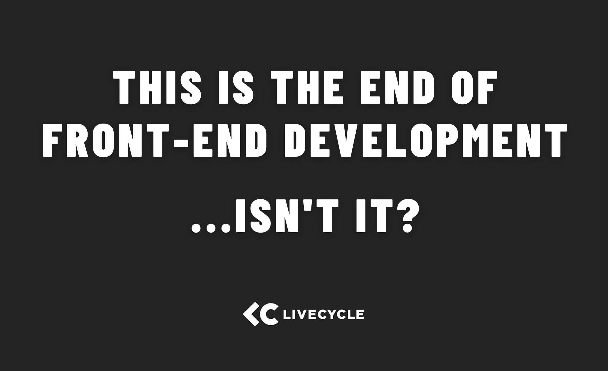 Front end development is ending. Isn't it??