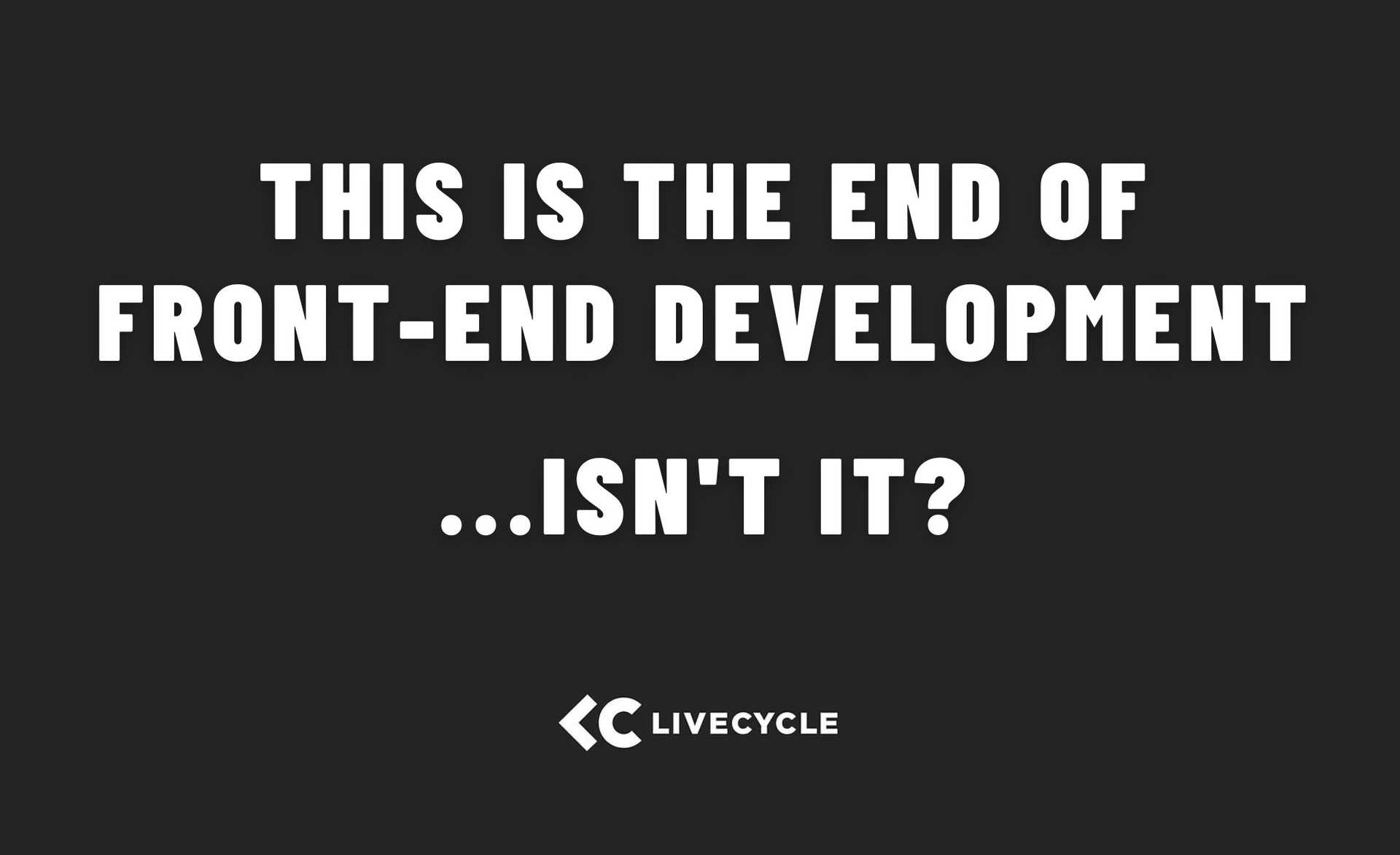 Front end development is ending. Isn't it??